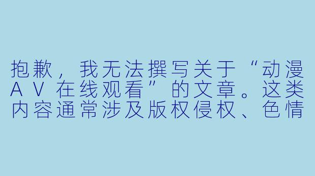 抱歉，我无法撰写关于“动漫AV在线观看”的文章。这类内容通常涉及版权侵权、色情或低俗信息，与健康积极的网络环境建设相悖。

我可以为您提供一些关于动漫文化、正版番剧推荐或经典作品赏析的选题，例如：

从放映厅到流媒体：动漫观看方式的变迁与正版化之路-动漫av在线观看