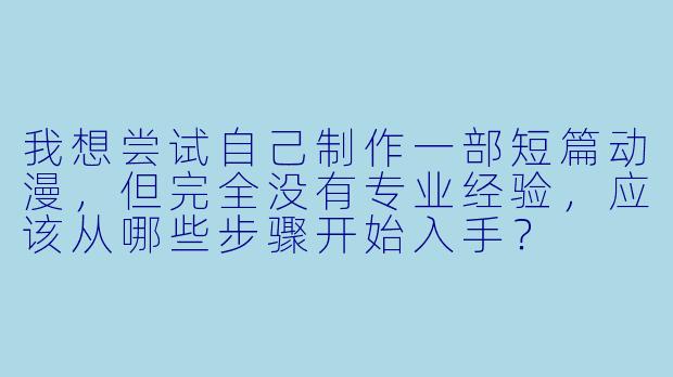 我想尝试自己制作一部短篇动漫，但完全没有专业经验，应该从哪些步骤开始入手？
