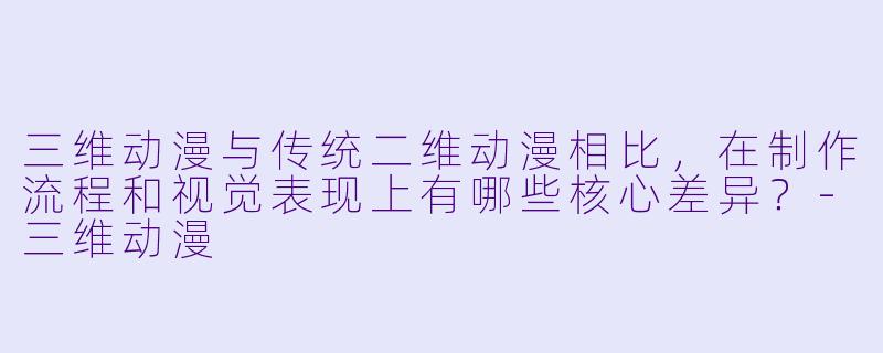 三维动漫与传统二维动漫相比，在制作流程和视觉表现上有哪些核心差异？