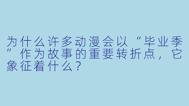 为什么许多动漫会以“毕业季”作为故事的重要转折点，它象征着什么？