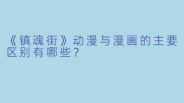 《镇魂街》动漫与漫画的主要区别有哪些?