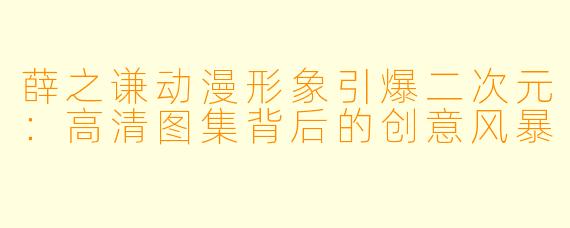 薛之谦动漫形象引爆二次元:高清图集背后的创意风暴