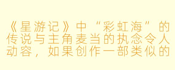 《星游记》中“彩虹海”的传说与主角麦当的执念令人动容，如果创作一部类似的热血冒险动漫，在保持“梦想与远征”核心的同时，该如何塑造一个不落俗套的奇幻宇宙？