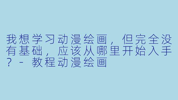 我想学习动漫绘画，但完全没有基础，应该从哪里开始入手？-教程动漫绘画