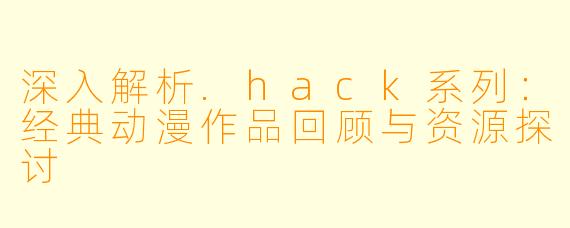 深入解析.hack系列：经典动漫作品回顾与资源探讨