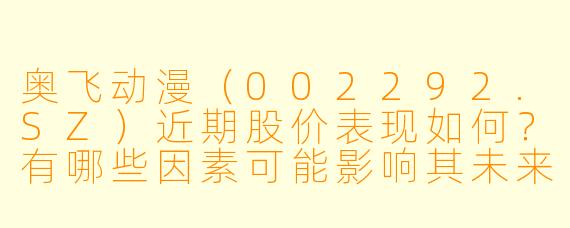 奥飞动漫（002292.SZ）近期股价表现如何？有哪些因素可能影响其未来走势？