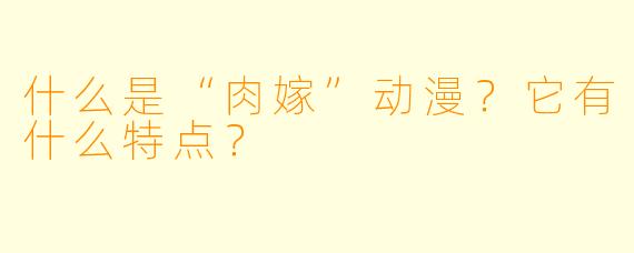 什么是“肉嫁”动漫?它有什么特点?
