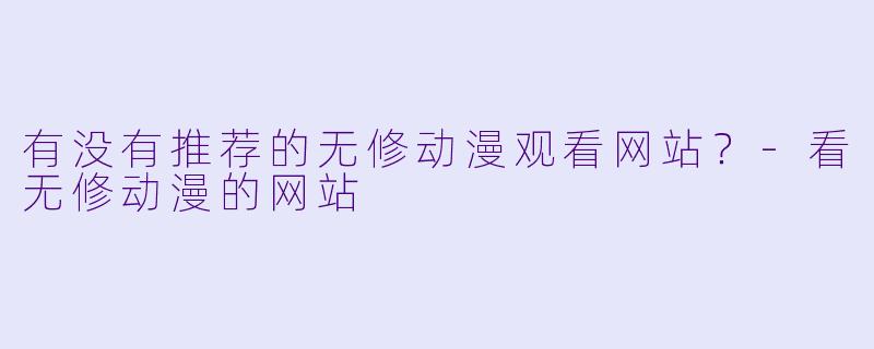 有没有推荐的无修动漫观看网站?-看无修动漫的网站