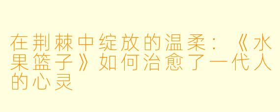 在荆棘中绽放的温柔：《水果篮子》如何治愈了一代人的心灵