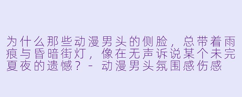 为什么那些动漫男头的侧脸，总带着雨痕与昏暗街灯，像在无声诉说某个未完夏夜的遗憾？-动漫男头氛围感伤感