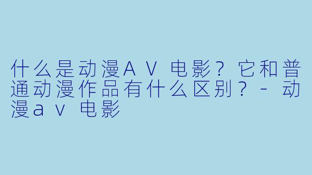 什么是动漫AV电影?它和普通动漫作品有什么区别?-动漫av电影