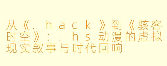 从《.hack》到《骇客时空》:.hs动漫的虚拟现实叙事与时代回响
