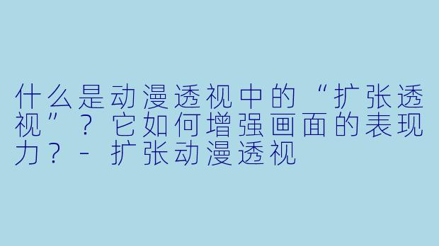 什么是动漫透视中的“扩张透视”？它如何增强画面的表现力？-扩张动漫透视