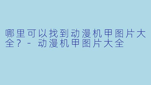 哪里可以找到动漫机甲图片大全？-动漫机甲图片大全