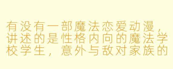 有没有一部魔法恋爱动漫,讲述的是性格内向的魔法学校学生,意外与敌对家族的优等生成为搭档,两人在魔法竞赛中从相互对抗到彼此倾心的故事?