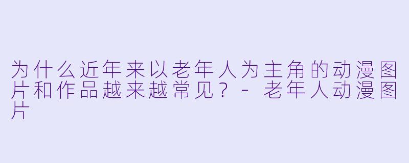 为什么近年来以老年人为主角的动漫图片和作品越来越常见？-老年人动漫图片