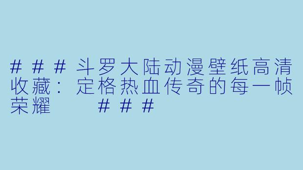 ###斗罗大陆动漫壁纸高清收藏：定格热血传奇的每一帧荣耀

###