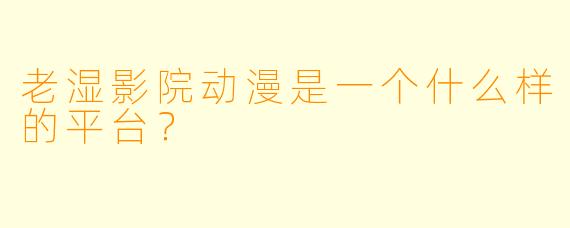 老湿影院动漫是一个什么样的平台？
