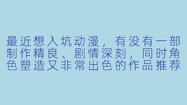 最近想入坑动漫,有没有一部制作精良、剧情深刻,同时角色塑造又非常出色的作品推荐?