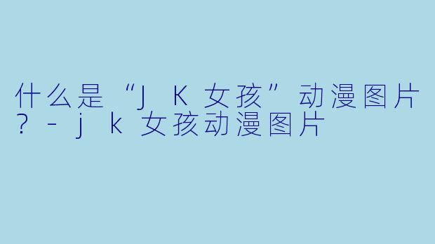 什么是“JK女孩”动漫图片？