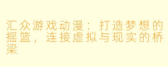 汇众游戏动漫：打造梦想的摇篮，连接虚拟与现实的桥梁