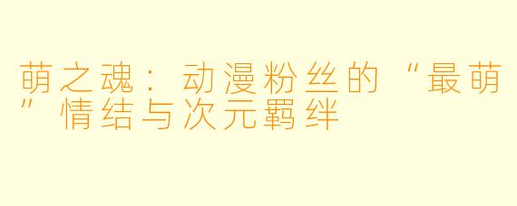 萌之魂：动漫粉丝的“最萌”情结与次元羁绊