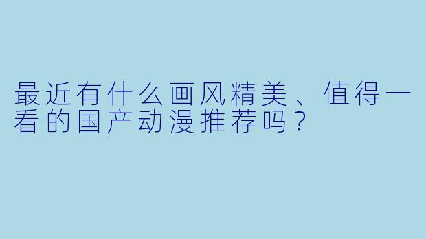 最近有什么画风精美、值得一看的国产动漫推荐吗？