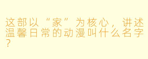 这部以“家”为核心，讲述温馨日常的动漫叫什么名字？