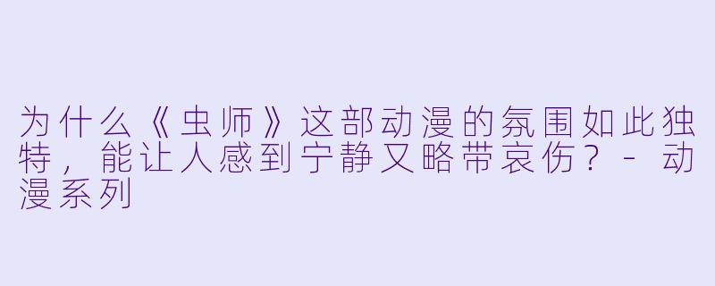 为什么《虫师》这部动漫的氛围如此独特，能让人感到宁静又略带哀伤？-动漫系列
