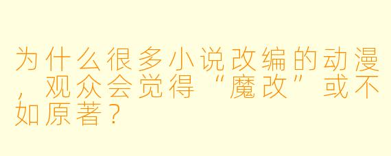 为什么很多小说改编的动漫，观众会觉得“魔改”或不如原著？