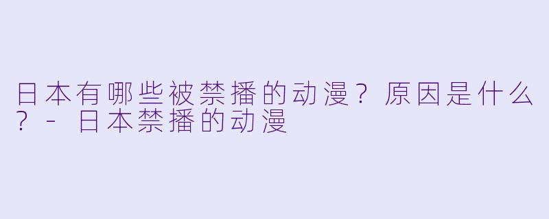 日本有哪些被禁播的动漫?原因是什么?-日本禁播的动漫