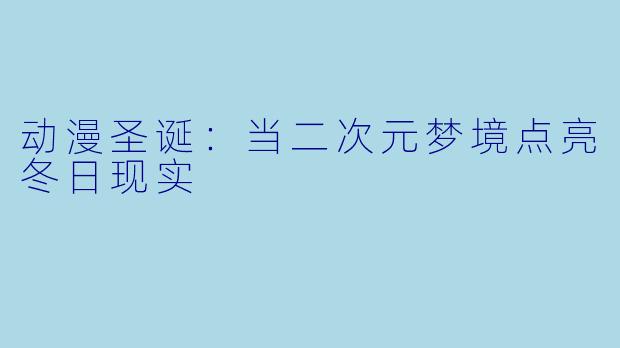 动漫圣诞：当二次元梦境点亮冬日现实
