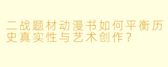 二战题材动漫书如何平衡历史真实性与艺术创作？