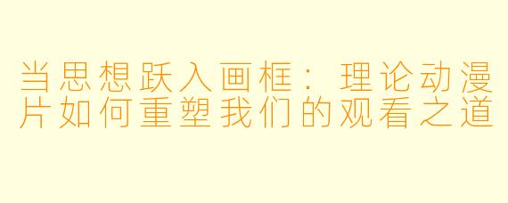 当思想跃入画框：理论动漫片如何重塑我们的观看之道