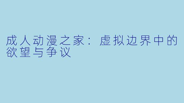 成人动漫之家：虚拟边界中的欲望与争议