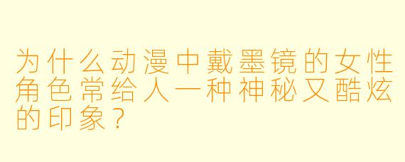 为什么动漫中戴墨镜的女性角色常给人一种神秘又酷炫的印象？