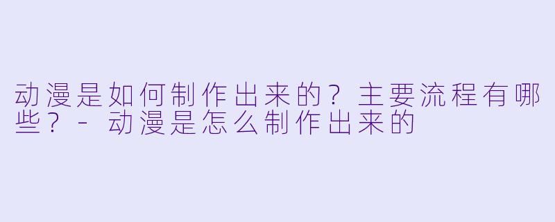动漫是如何制作出来的？主要流程有哪些？-动漫是怎么制作出来的