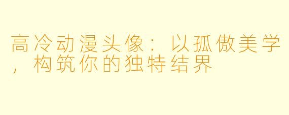 高冷动漫头像：以孤傲美学，构筑你的独特结界