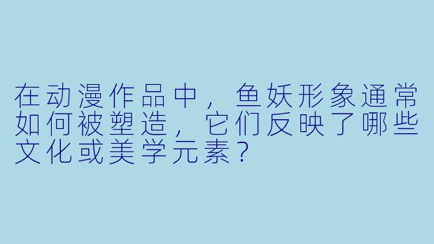 在动漫作品中，鱼妖形象通常如何被塑造，它们反映了哪些文化或美学元素？