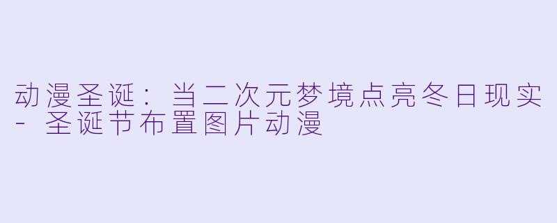 动漫圣诞：当二次元梦境点亮冬日现实-圣诞节布置图片动漫