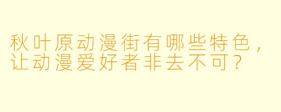 秋叶原动漫街有哪些特色，让动漫爱好者非去不可？