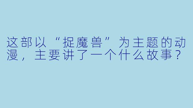 这部以“捉魔兽”为主题的动漫,主要讲了一个什么故事?