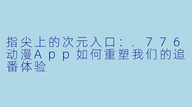 指尖上的次元入口：.776动漫App如何重塑我们的追番体验
