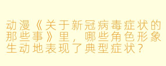 动漫《关于新冠病毒症状的那些事》里，哪些角色形象生动地表现了典型症状？