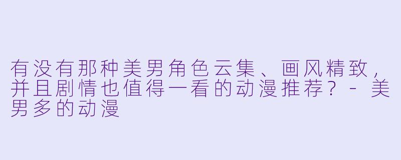 有没有那种美男角色云集、画风精致，并且剧情也值得一看的动漫推荐？-美男多的动漫