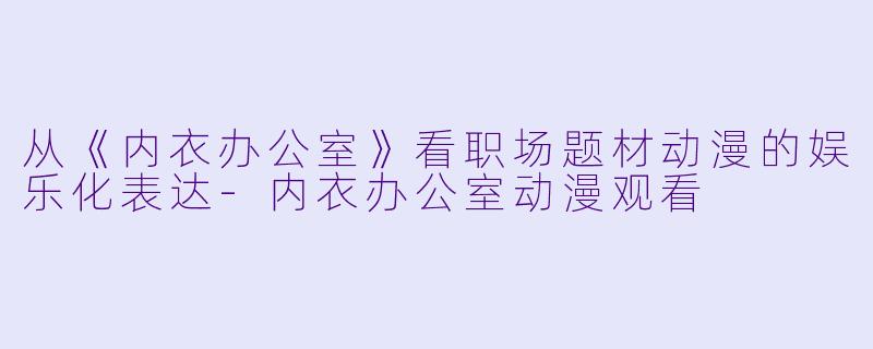 从《内衣办公室》看职场题材动漫的娱乐化表达-内衣办公室动漫观看