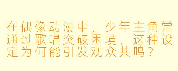 在偶像动漫中，少年主角常通过歌唱突破困境，这种设定为何能引发观众共鸣？