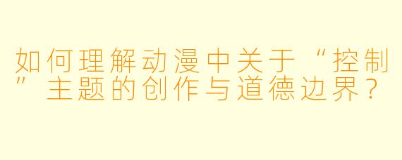 如何理解动漫中关于“控制”主题的创作与道德边界？