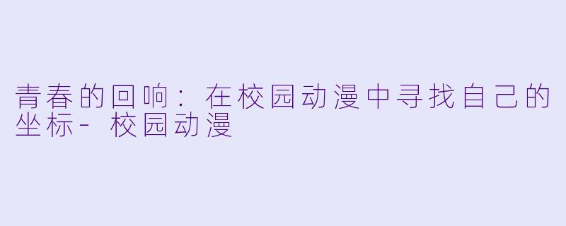 青春的回响：在校园动漫中寻找自己的坐标-校园动漫