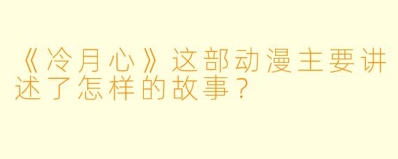 《冷月心》这部动漫主要讲述了怎样的故事?